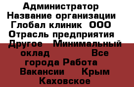 Администратор › Название организации ­ Глобал клиник, ООО › Отрасль предприятия ­ Другое › Минимальный оклад ­ 15 000 - Все города Работа » Вакансии   . Крым,Каховское